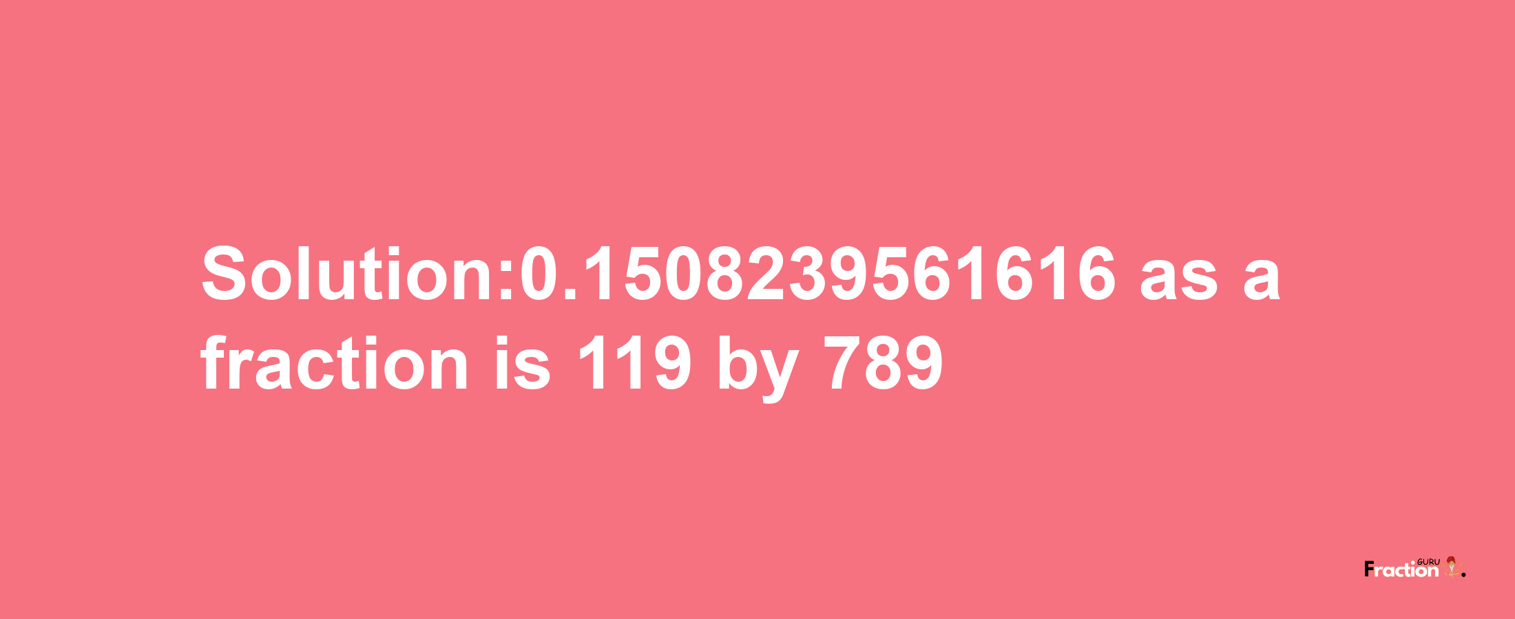 Solution:0.1508239561616 as a fraction is 119/789