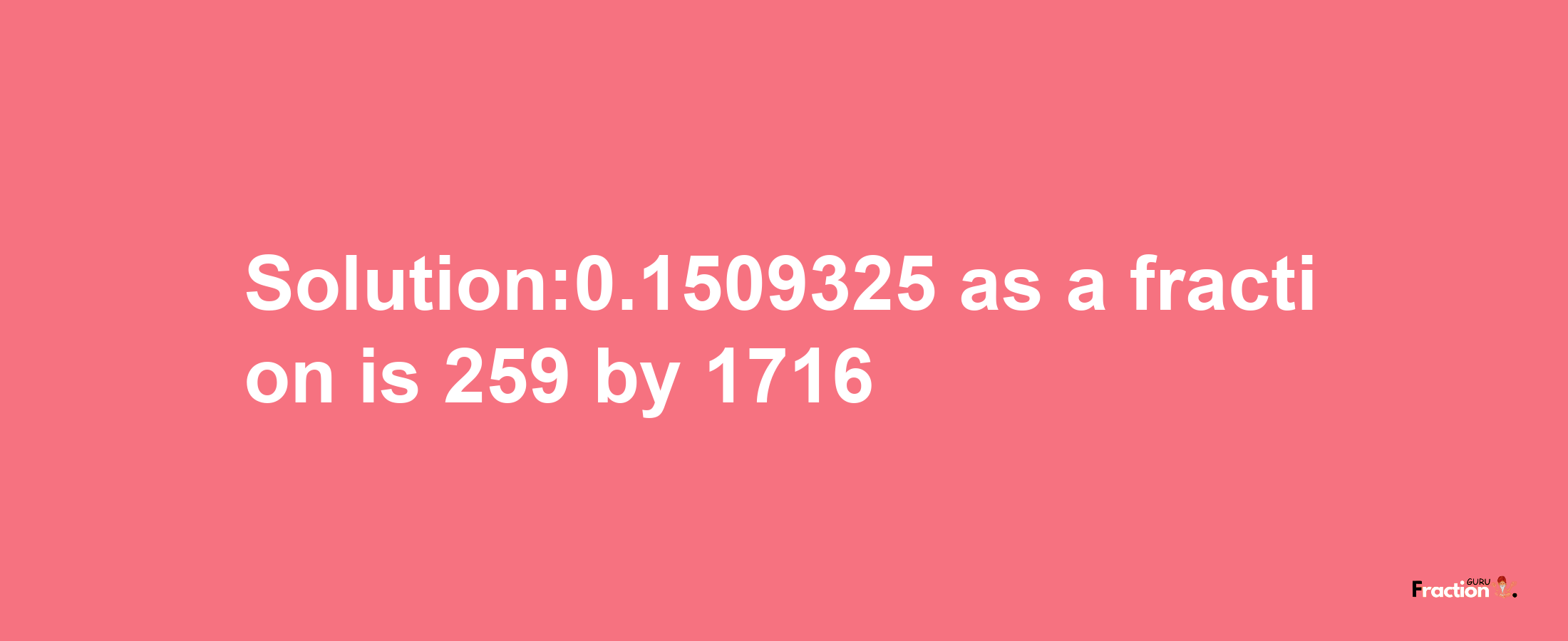 Solution:0.1509325 as a fraction is 259/1716