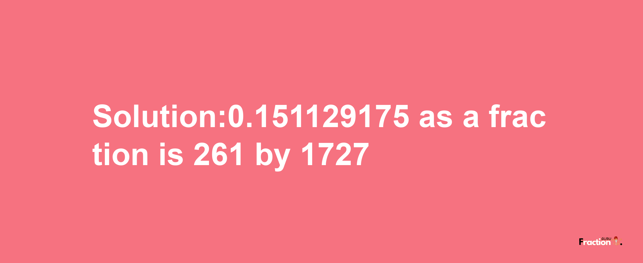 Solution:0.151129175 as a fraction is 261/1727