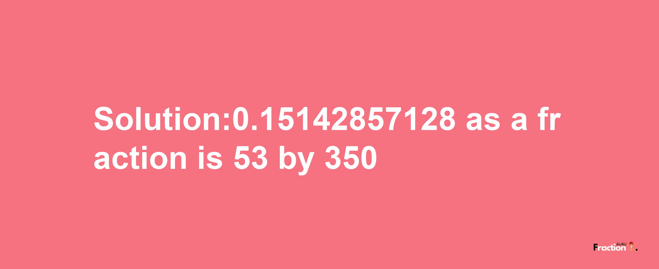 Solution:0.15142857128 as a fraction is 53/350