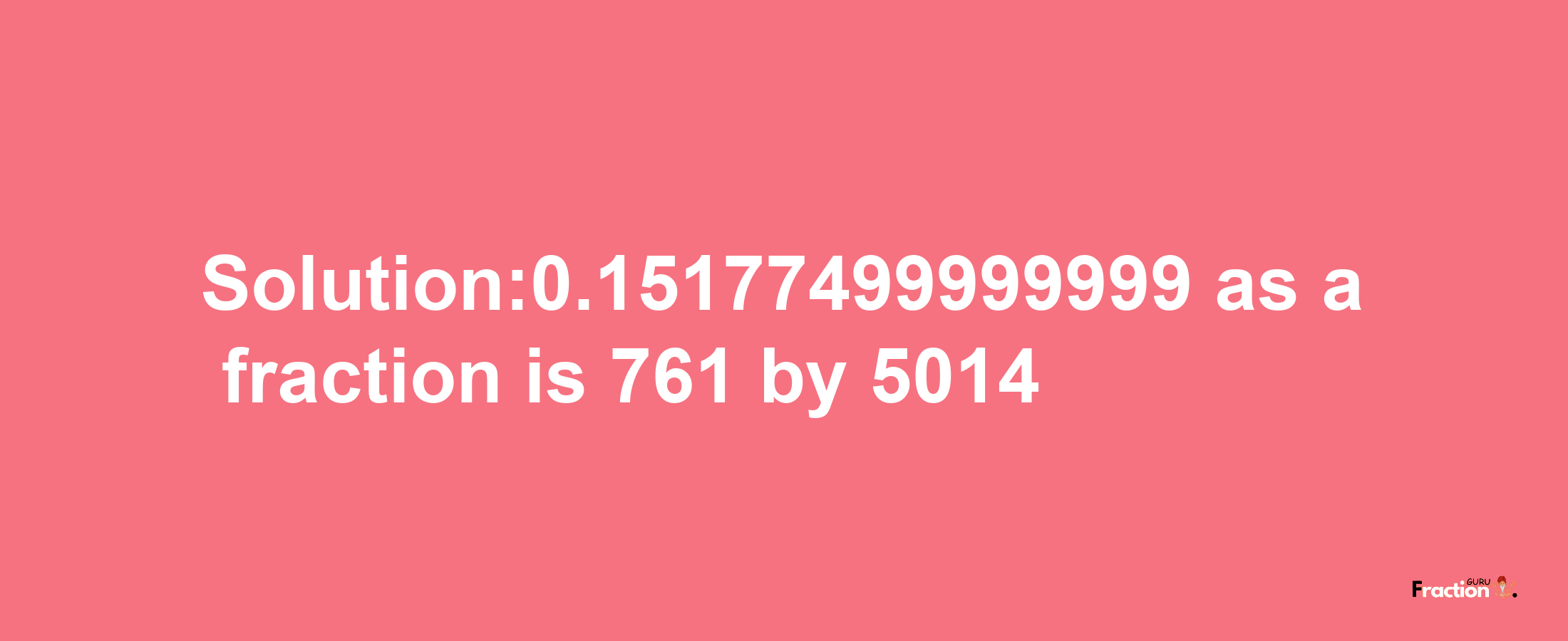 Solution:0.15177499999999 as a fraction is 761/5014