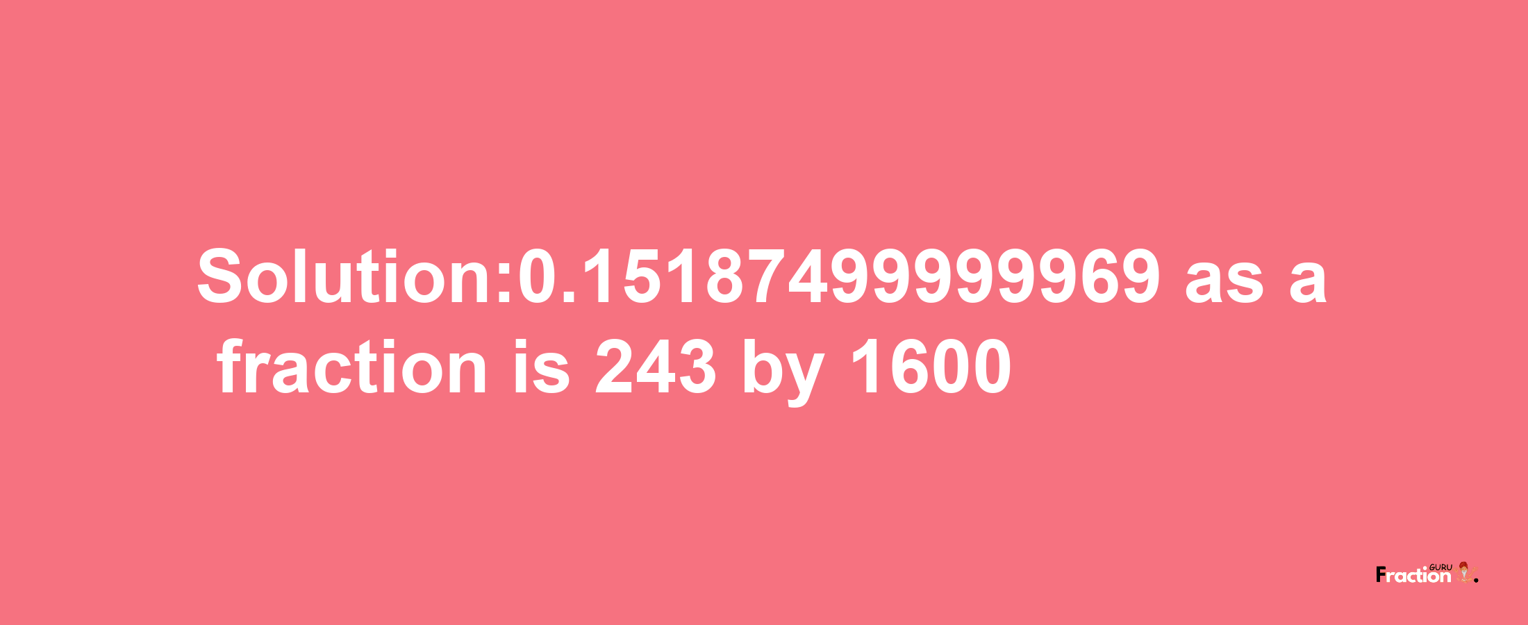 Solution:0.15187499999969 as a fraction is 243/1600