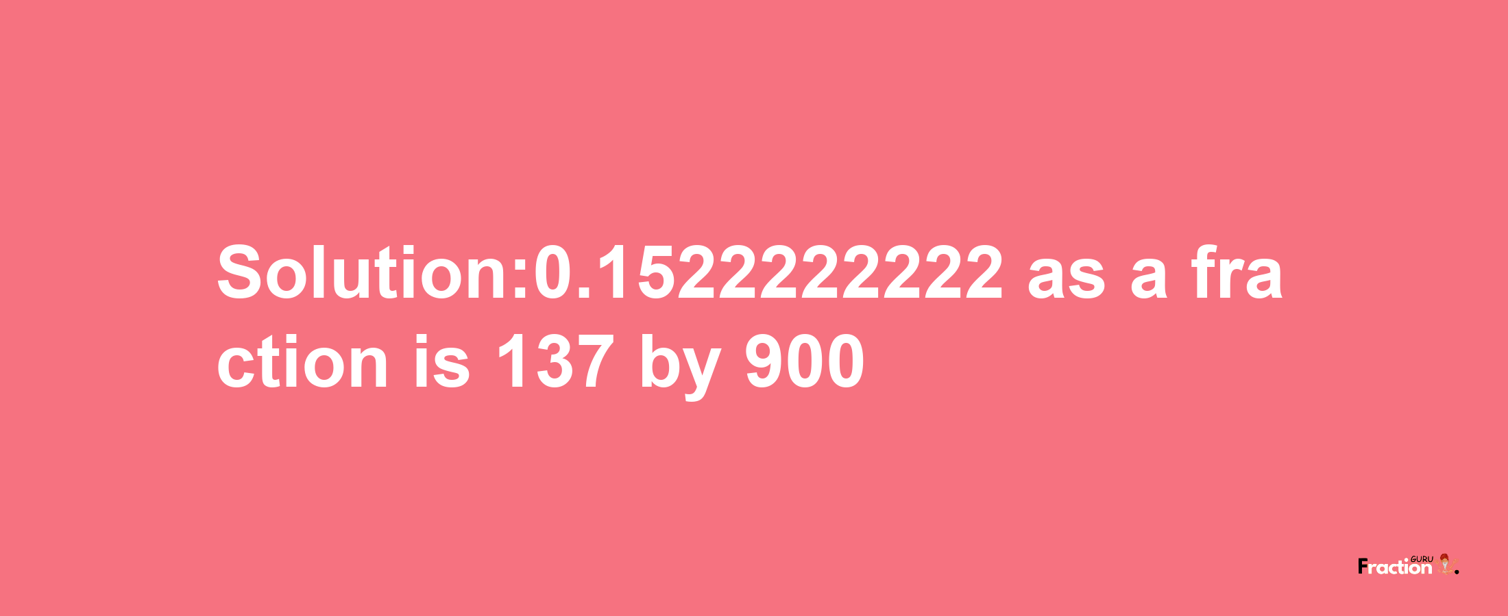 Solution:0.1522222222 as a fraction is 137/900