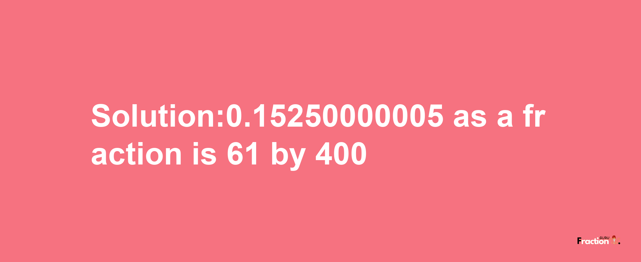 Solution:0.15250000005 as a fraction is 61/400