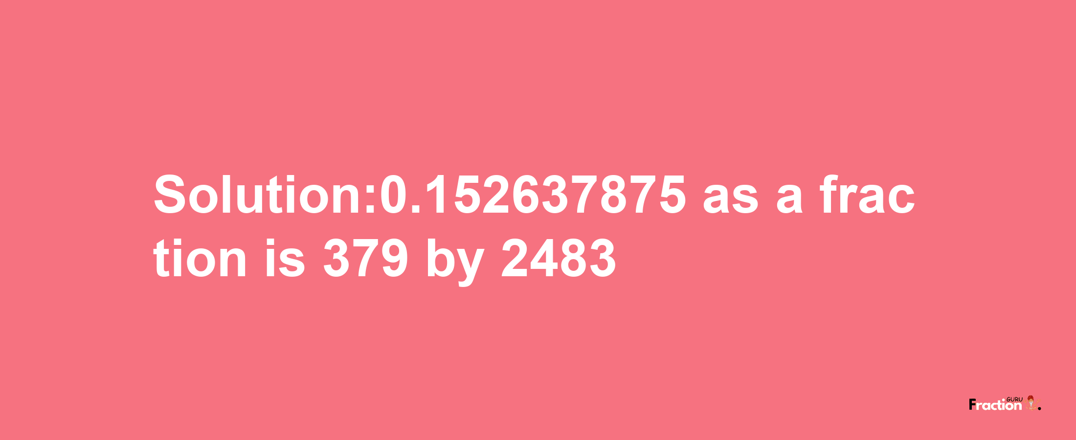 Solution:0.152637875 as a fraction is 379/2483