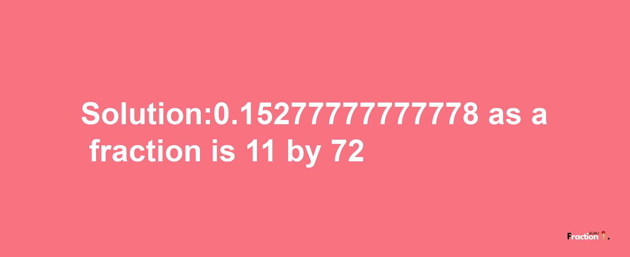 Solution:0.15277777777778 as a fraction is 11/72