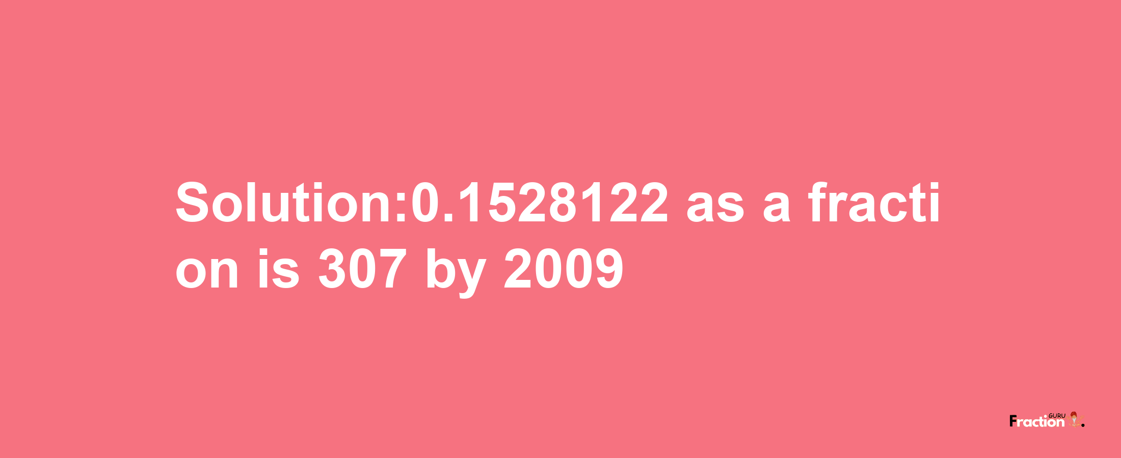 Solution:0.1528122 as a fraction is 307/2009