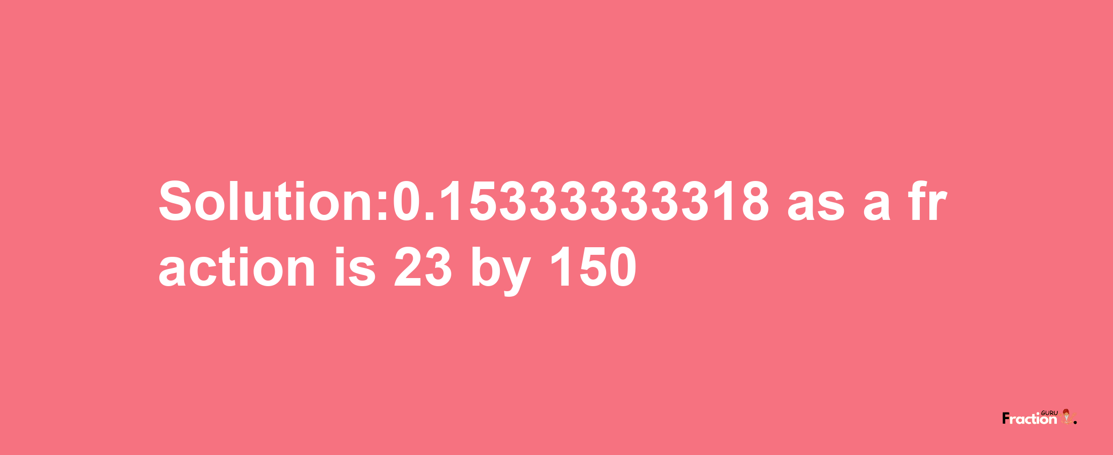 Solution:0.15333333318 as a fraction is 23/150