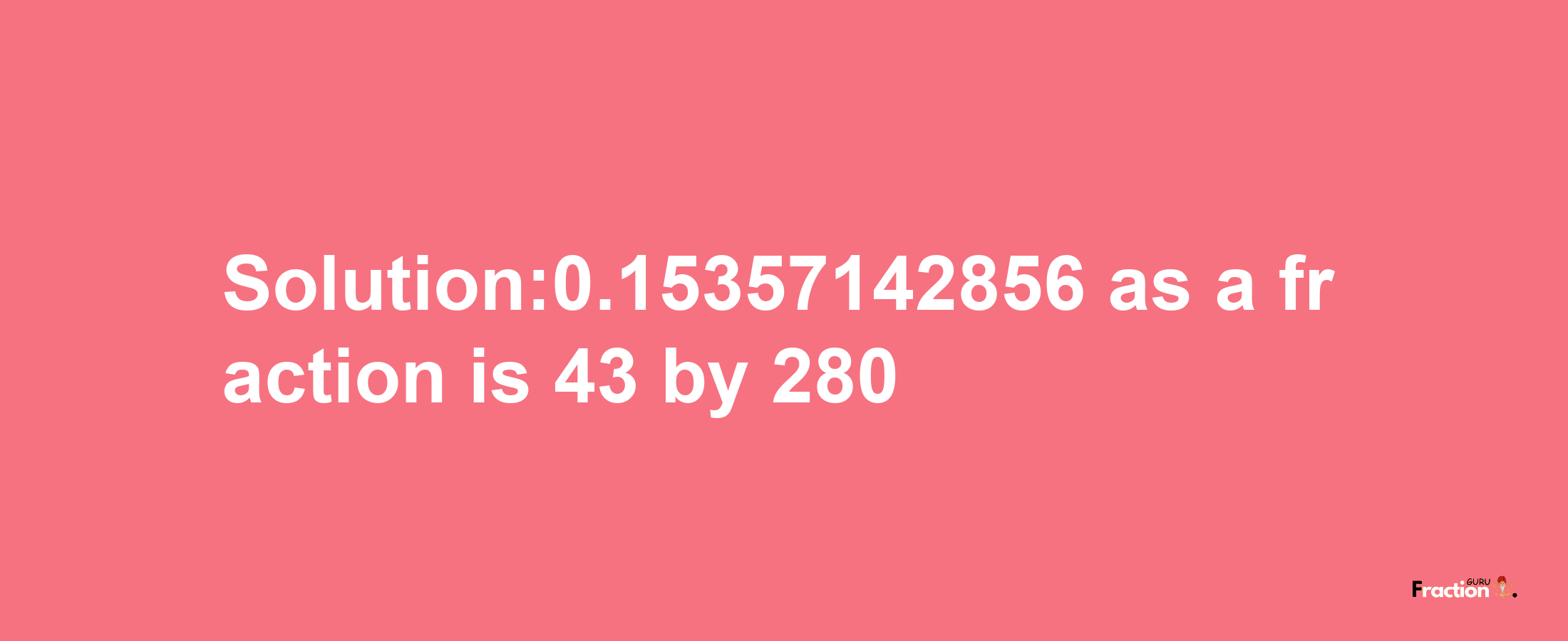 Solution:0.15357142856 as a fraction is 43/280