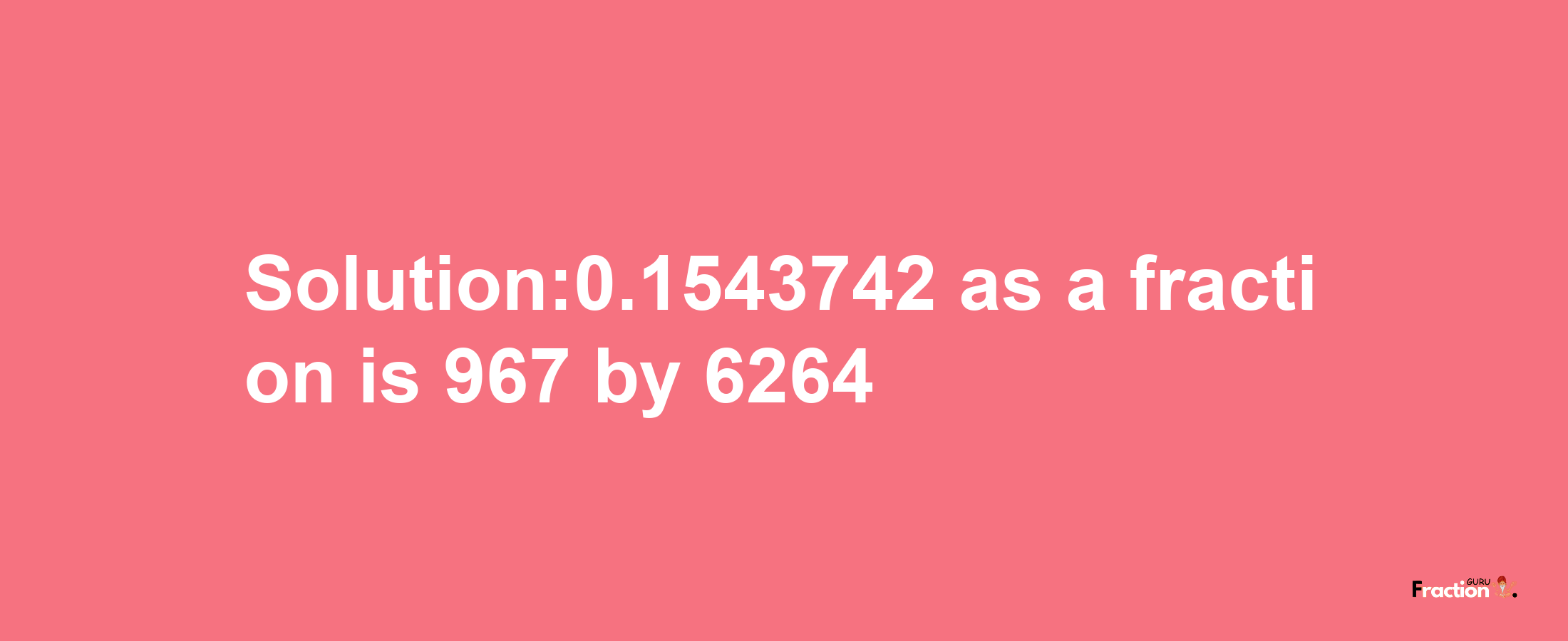 Solution:0.1543742 as a fraction is 967/6264