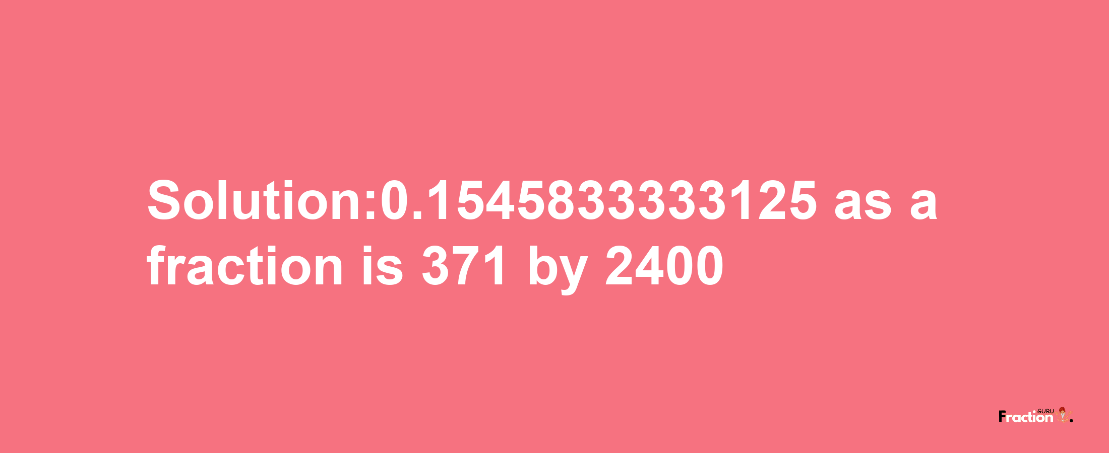 Solution:0.1545833333125 as a fraction is 371/2400