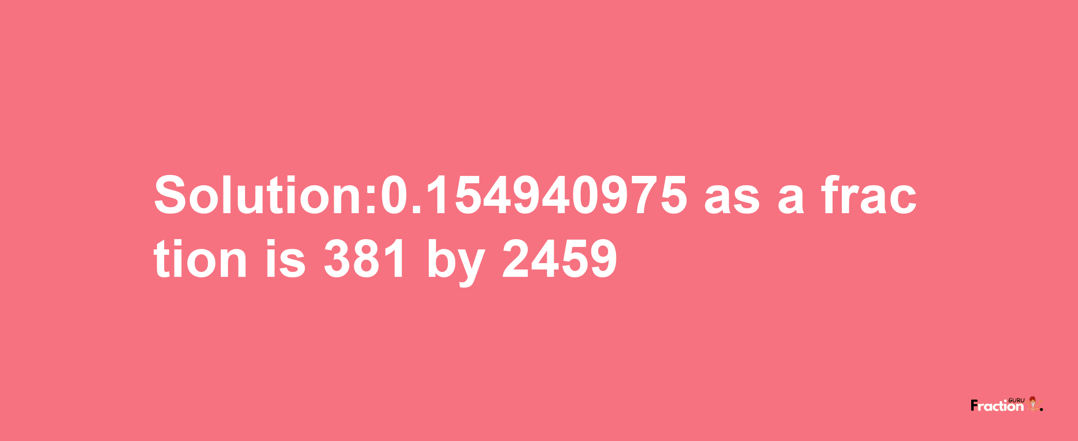 Solution:0.154940975 as a fraction is 381/2459