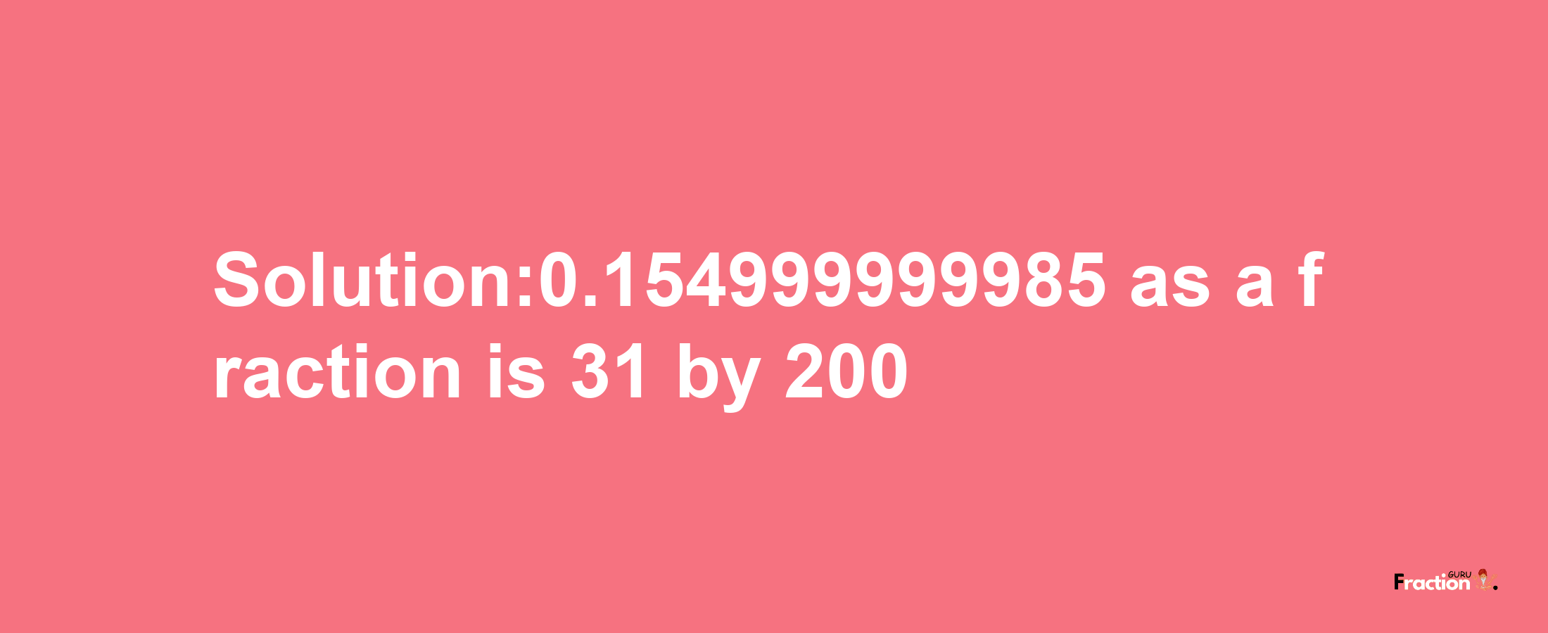 Solution:0.154999999985 as a fraction is 31/200