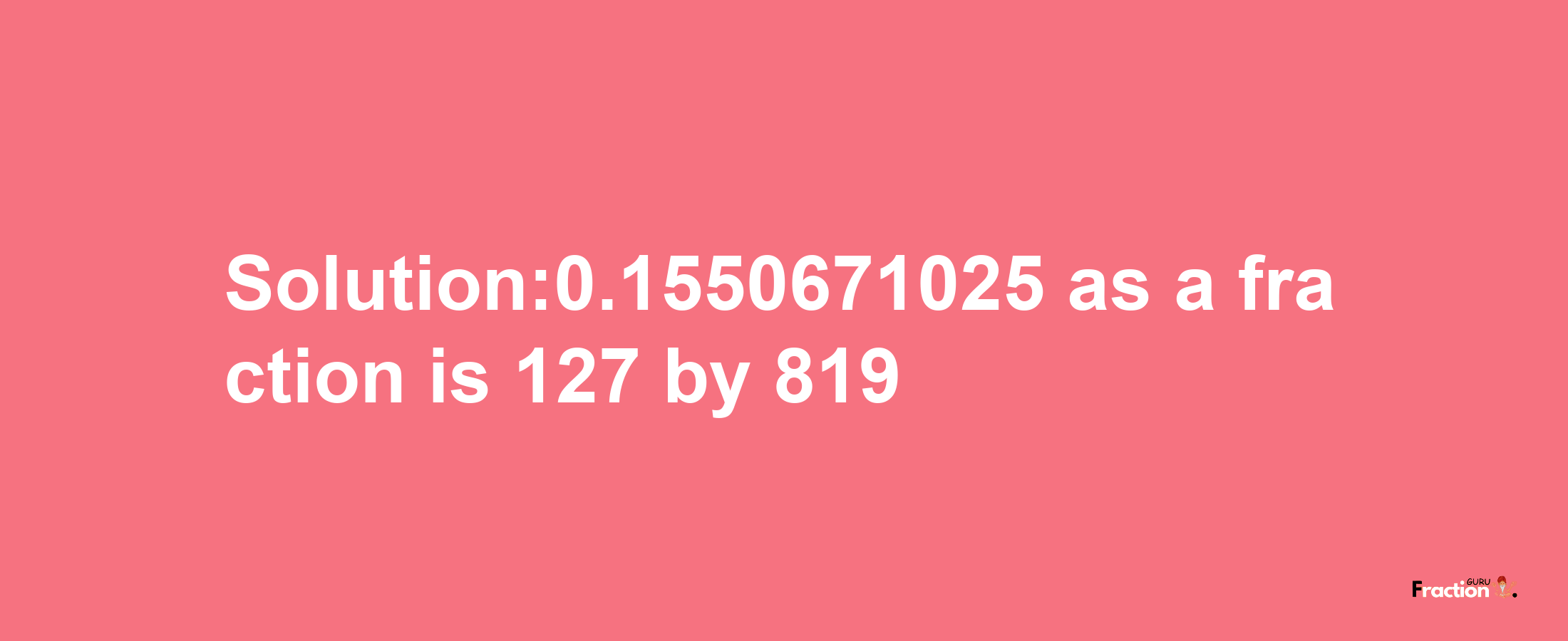 Solution:0.1550671025 as a fraction is 127/819