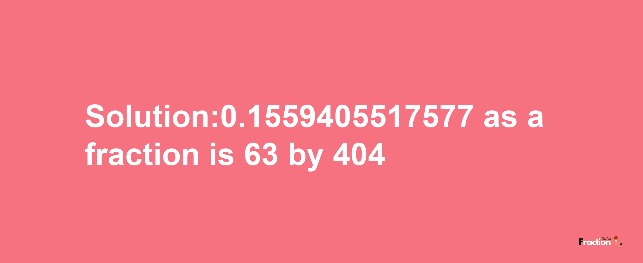 Solution:0.1559405517577 as a fraction is 63/404