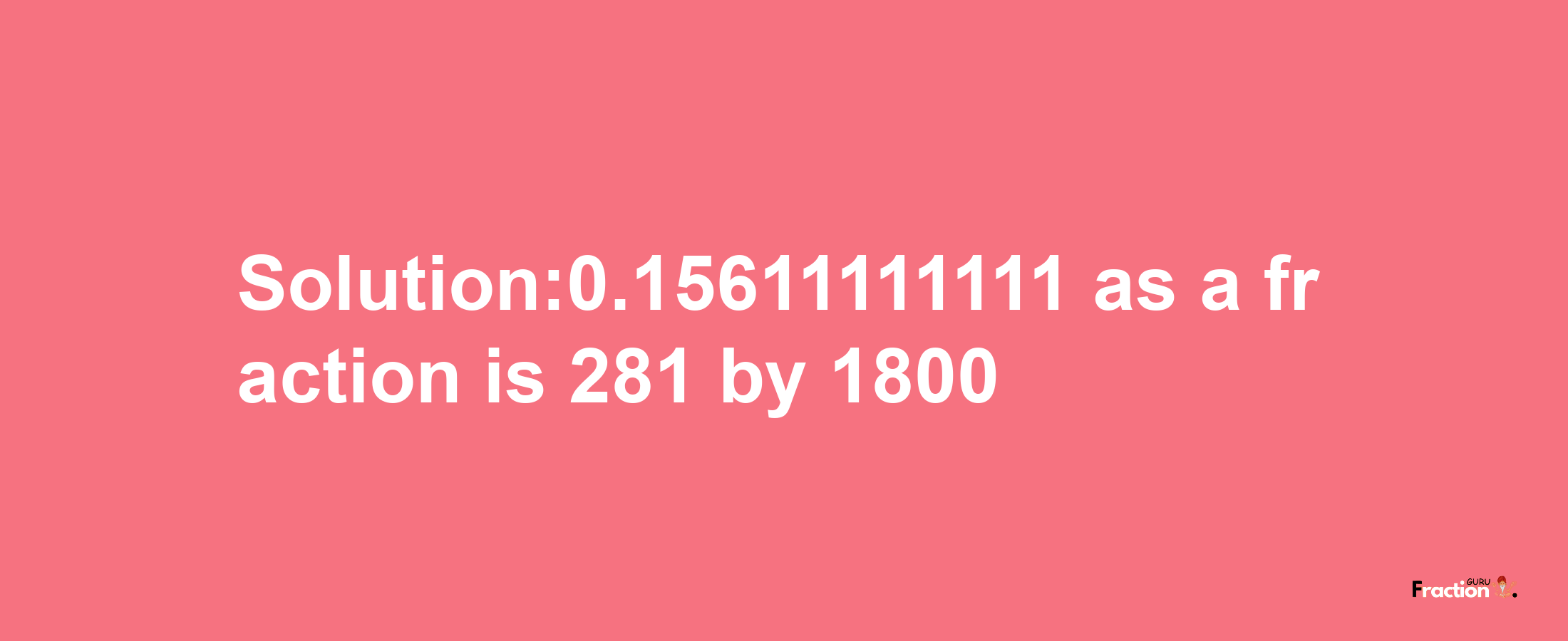 Solution:0.15611111111 as a fraction is 281/1800