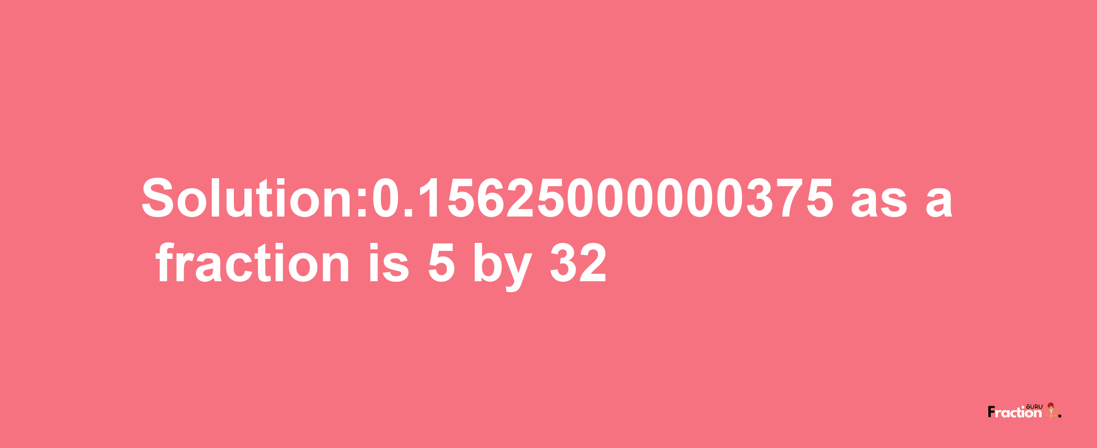 Solution:0.15625000000375 as a fraction is 5/32