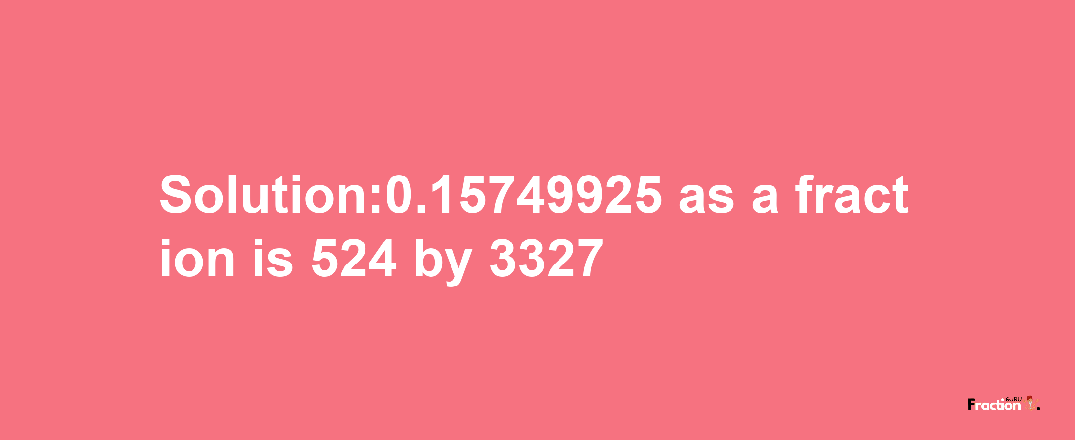 Solution:0.15749925 as a fraction is 524/3327