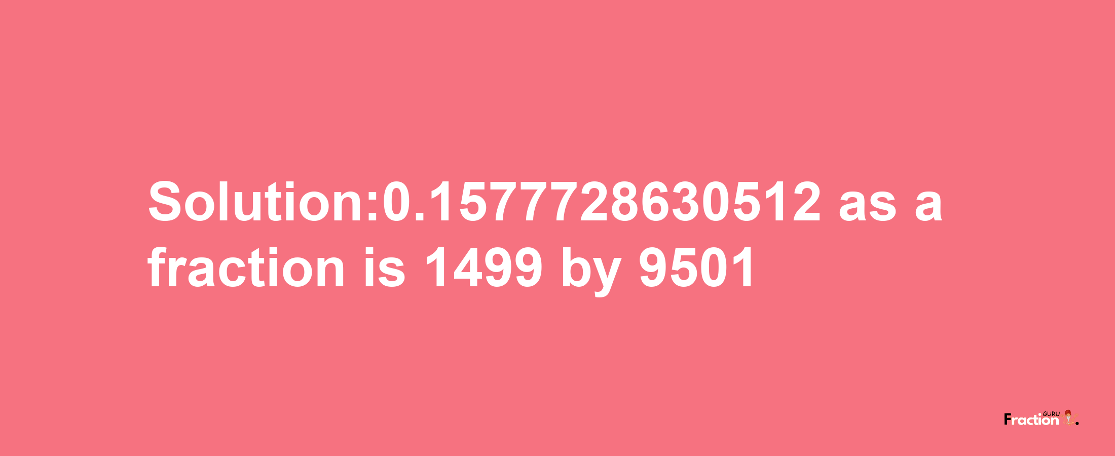 Solution:0.1577728630512 as a fraction is 1499/9501