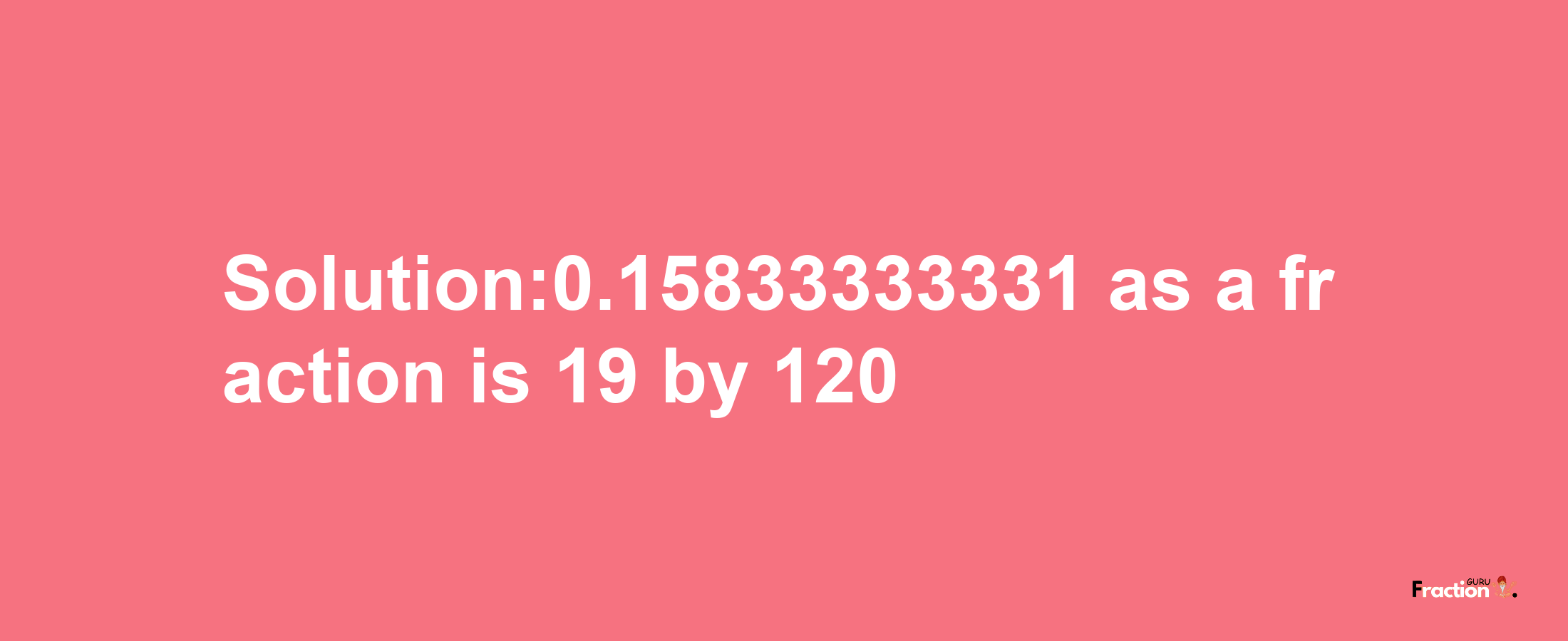 Solution:0.15833333331 as a fraction is 19/120