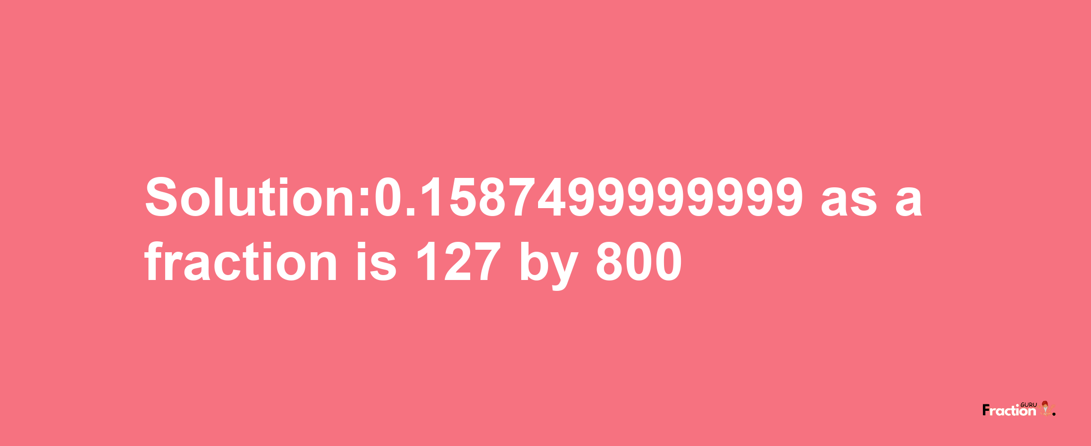 Solution:0.1587499999999 as a fraction is 127/800