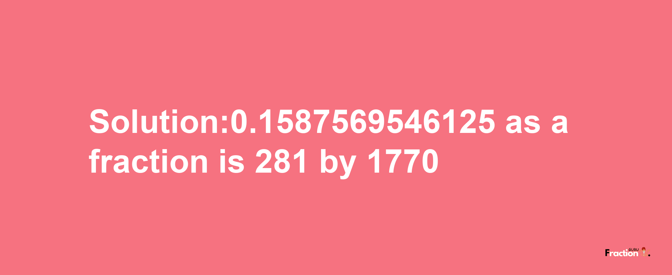 Solution:0.1587569546125 as a fraction is 281/1770