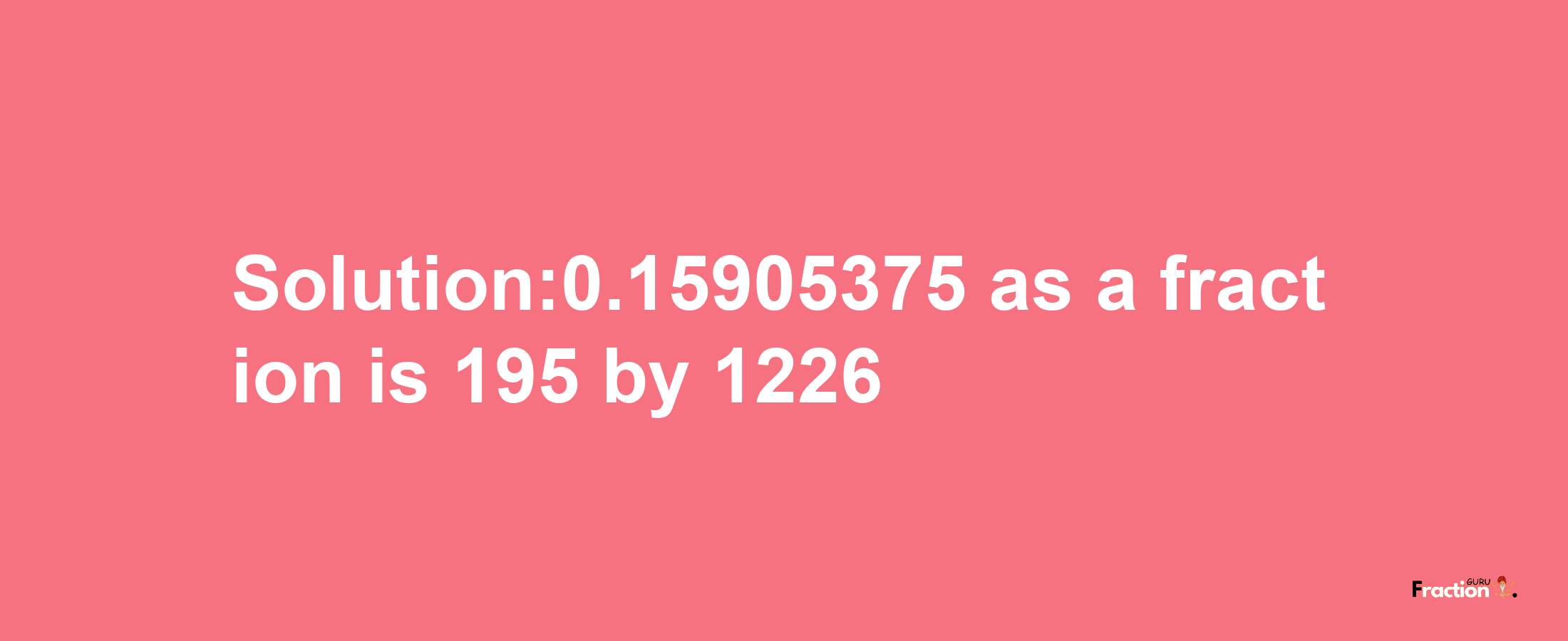 Solution:0.15905375 as a fraction is 195/1226