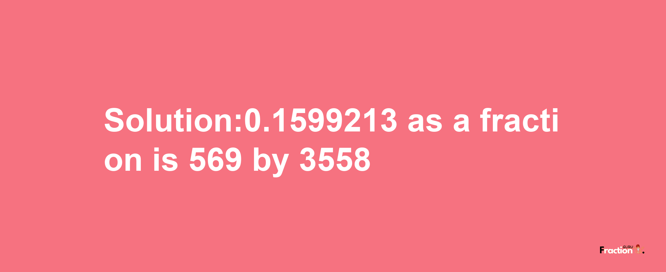 Solution:0.1599213 as a fraction is 569/3558