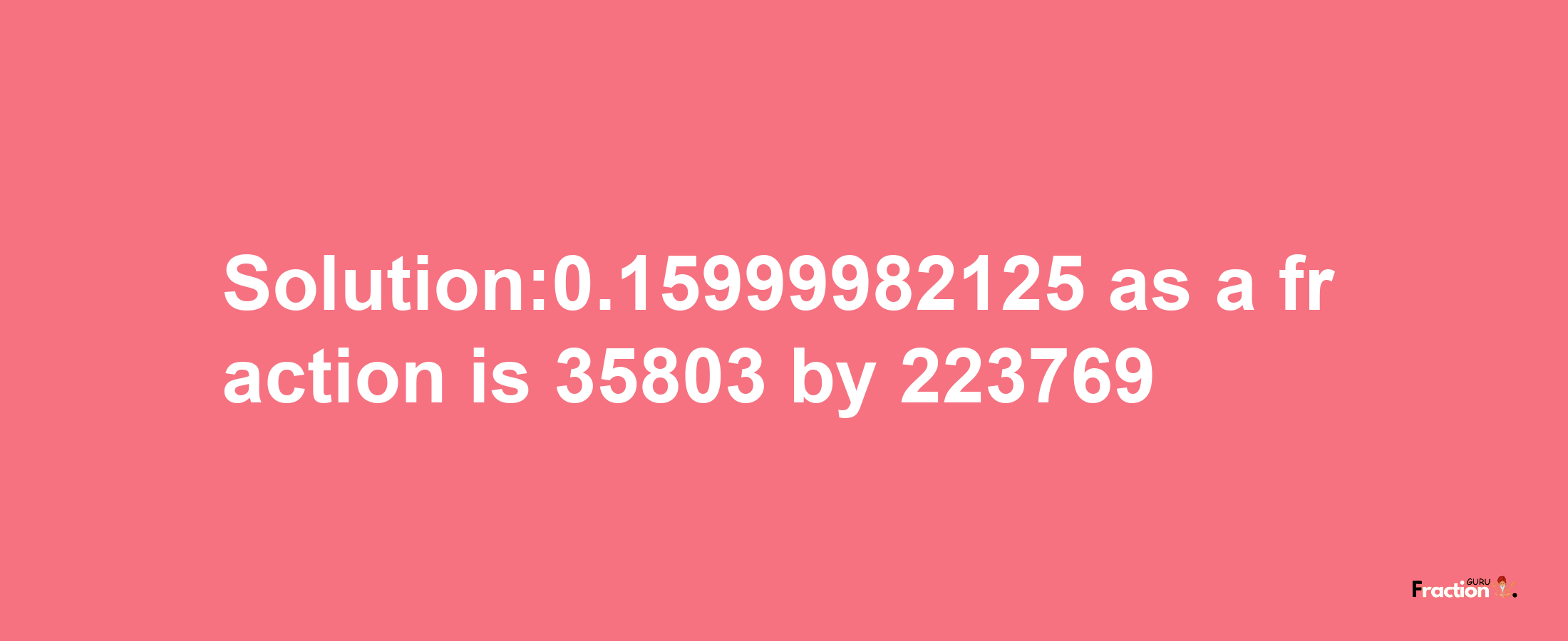 Solution:0.15999982125 as a fraction is 35803/223769