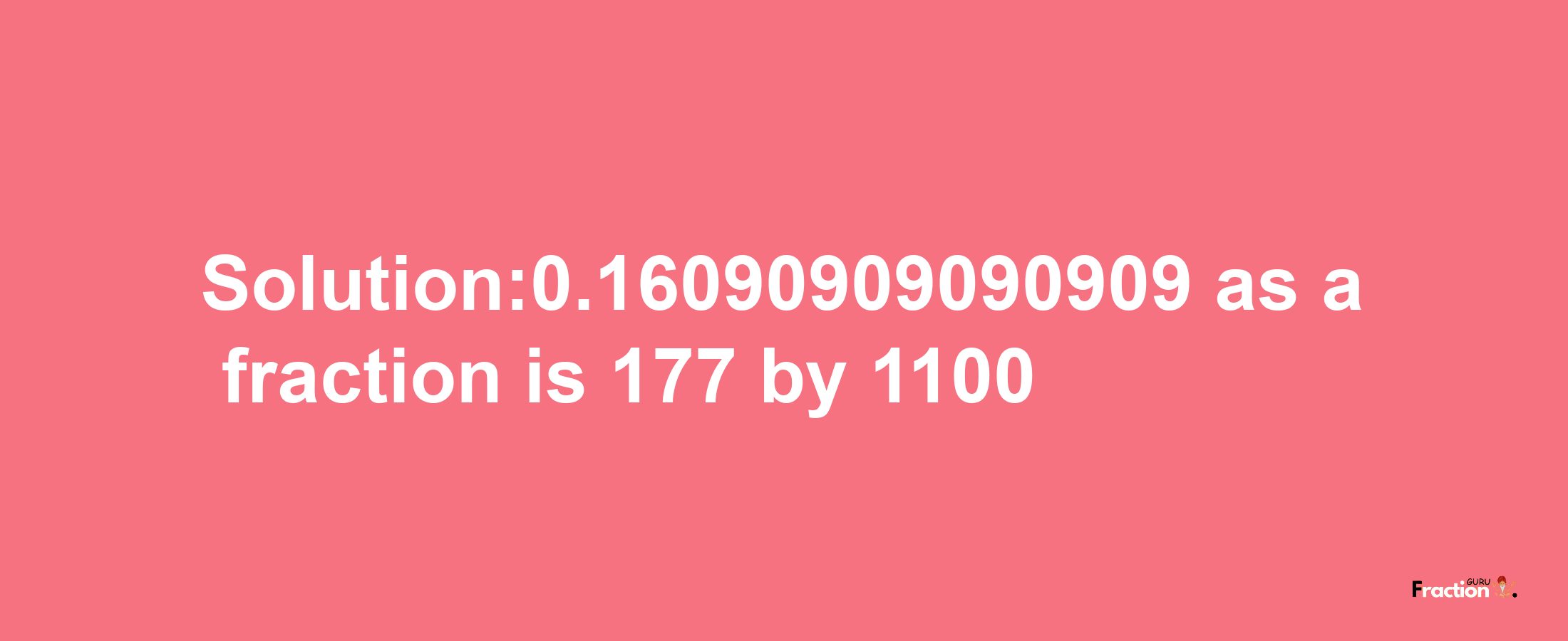 Solution:0.16090909090909 as a fraction is 177/1100