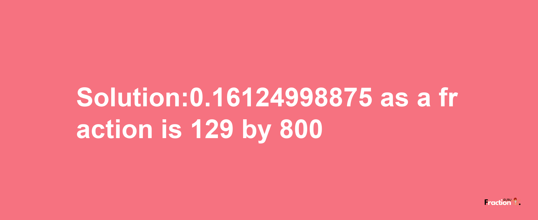 Solution:0.16124998875 as a fraction is 129/800