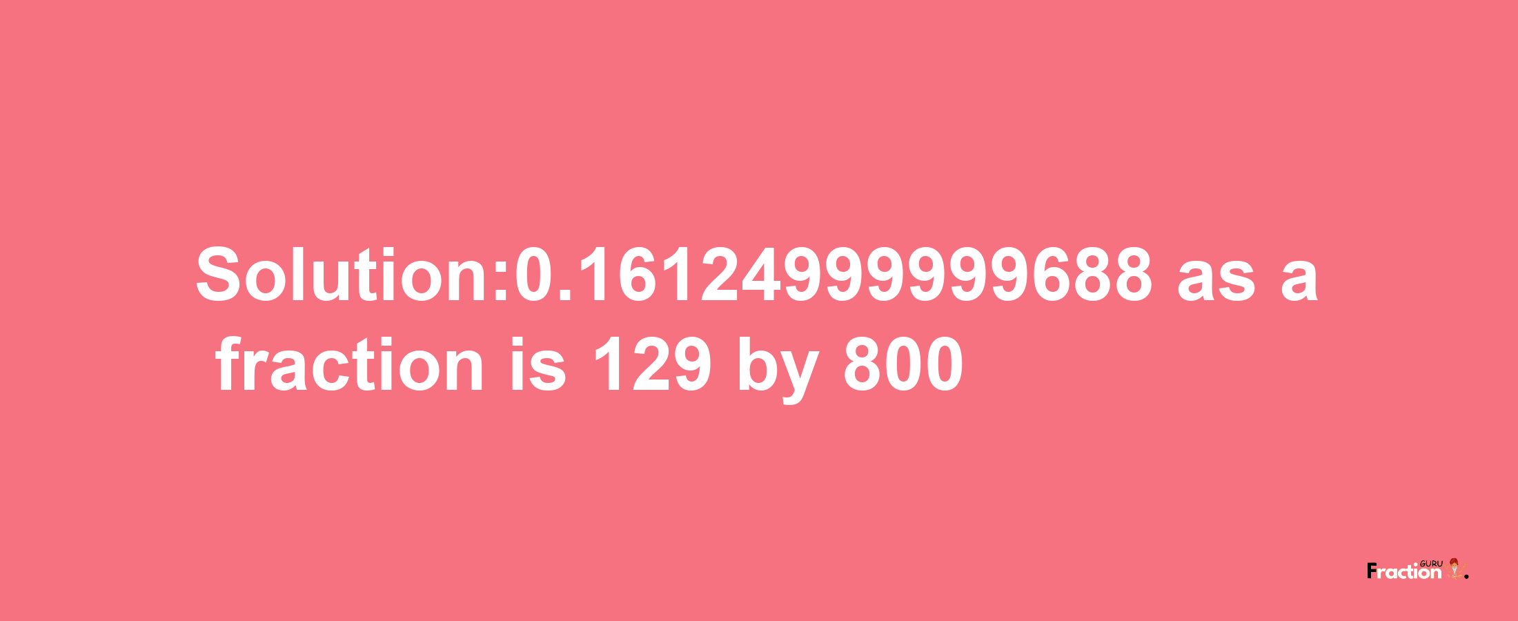 Solution:0.16124999999688 as a fraction is 129/800