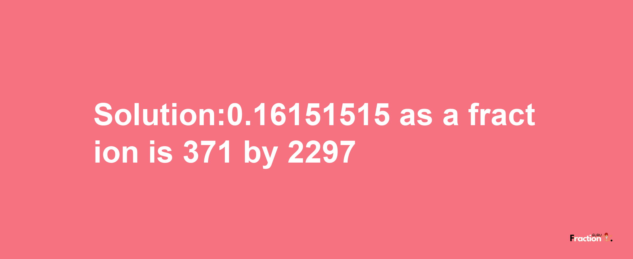 Solution:0.16151515 as a fraction is 371/2297