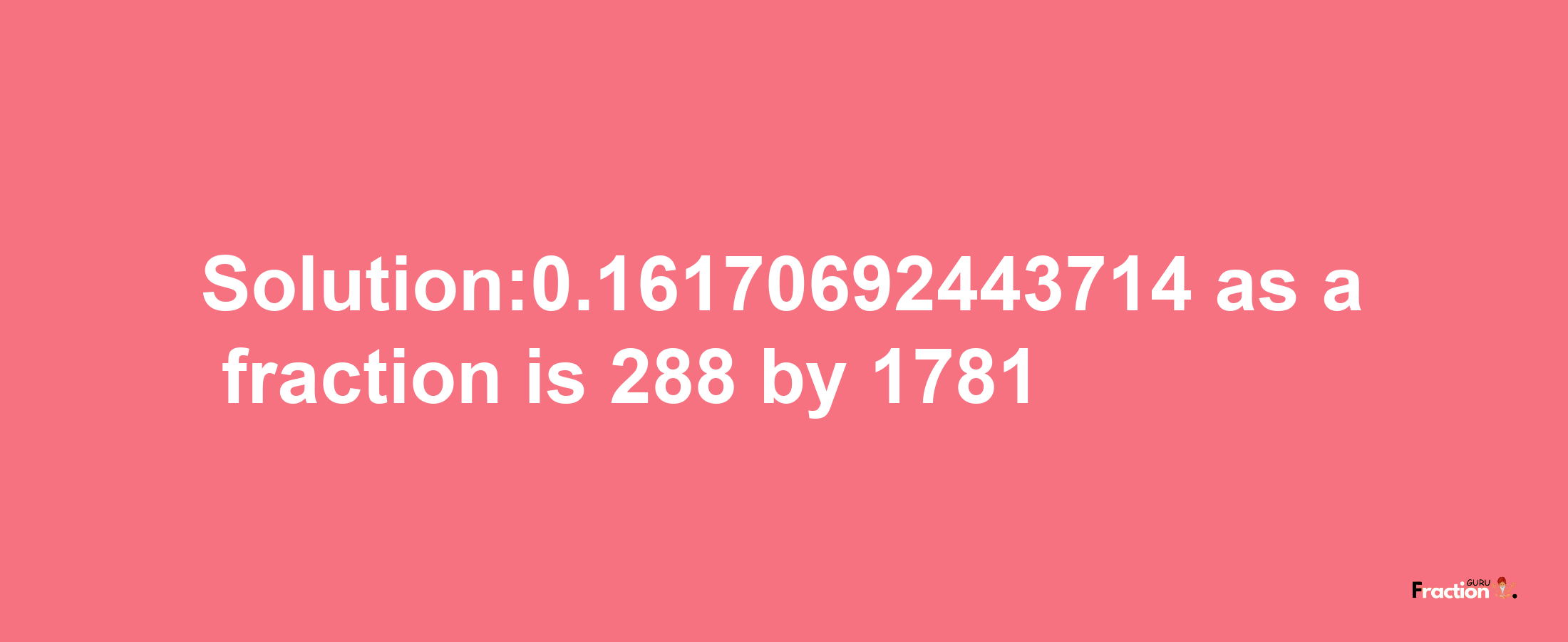 Solution:0.16170692443714 as a fraction is 288/1781