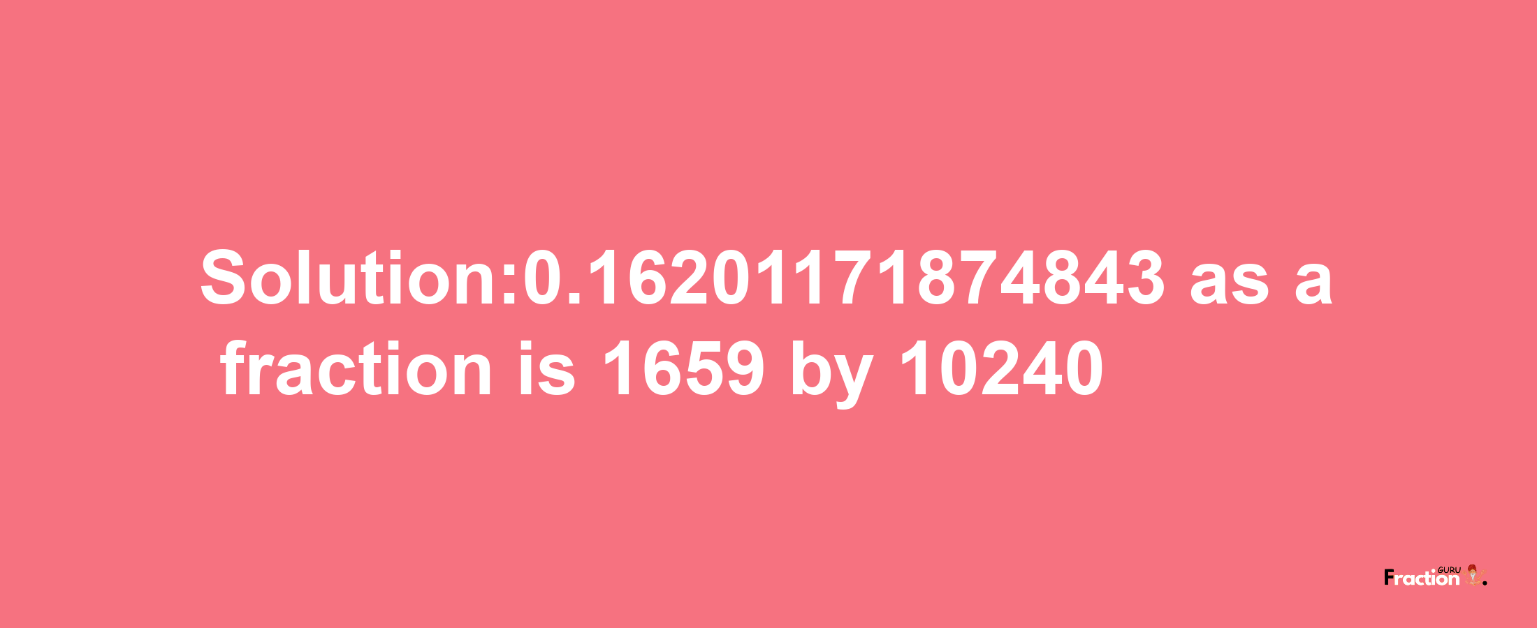 Solution:0.16201171874843 as a fraction is 1659/10240