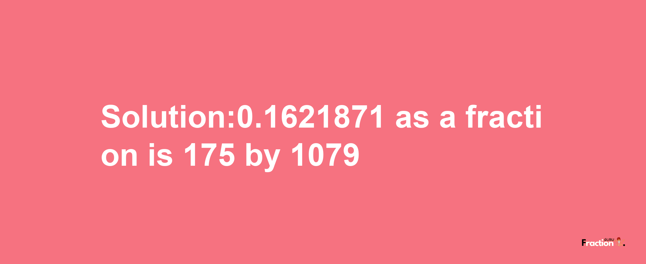 Solution:0.1621871 as a fraction is 175/1079