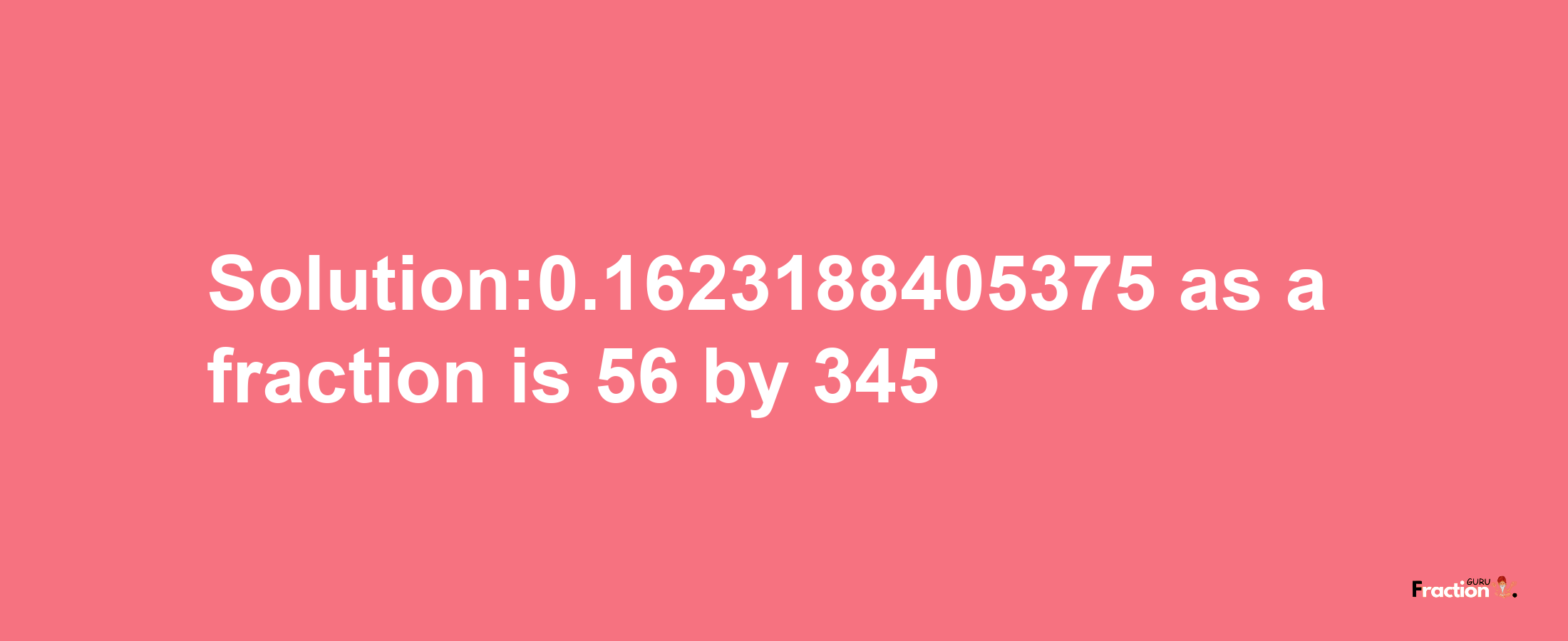 Solution:0.1623188405375 as a fraction is 56/345