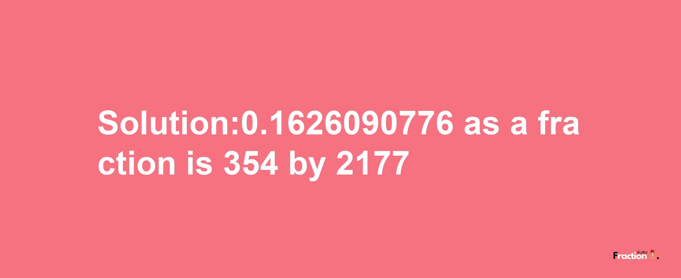 Solution:0.1626090776 as a fraction is 354/2177