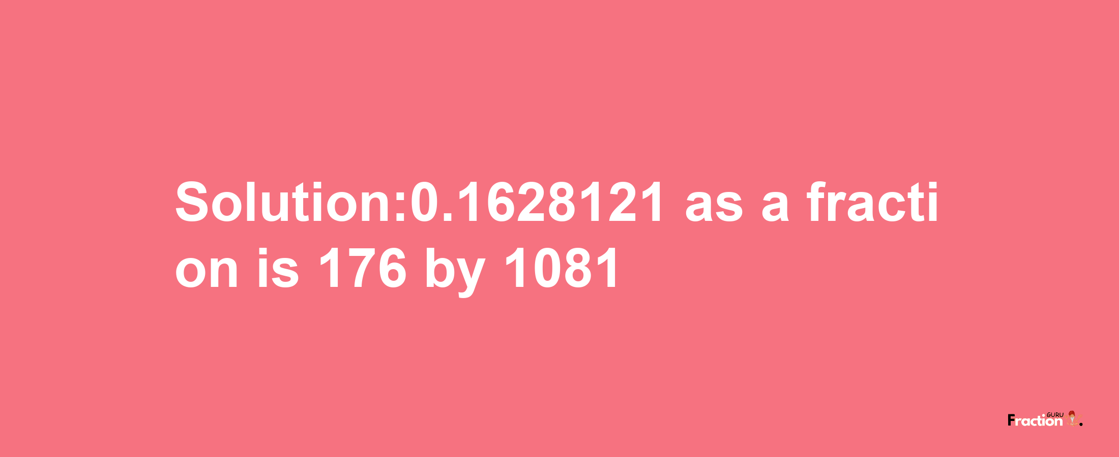 Solution:0.1628121 as a fraction is 176/1081