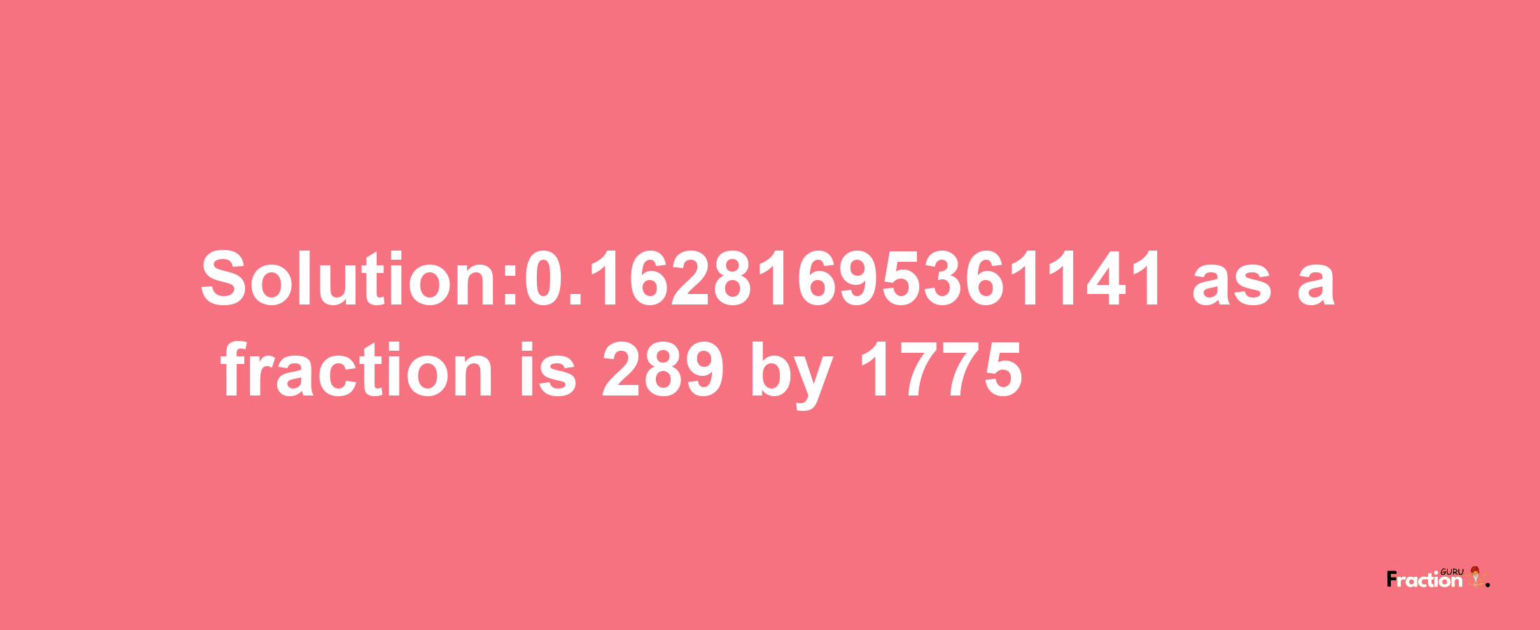 Solution:0.16281695361141 as a fraction is 289/1775