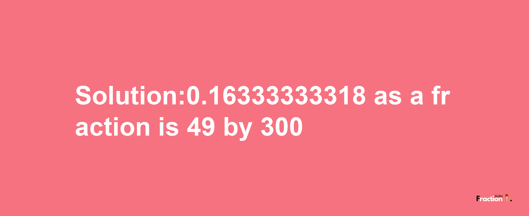 Solution:0.16333333318 as a fraction is 49/300