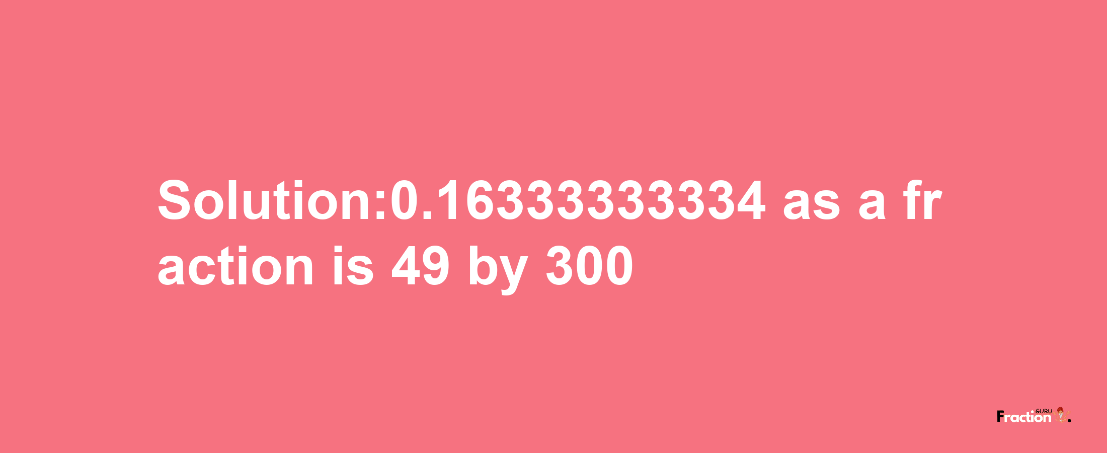 Solution:0.16333333334 as a fraction is 49/300