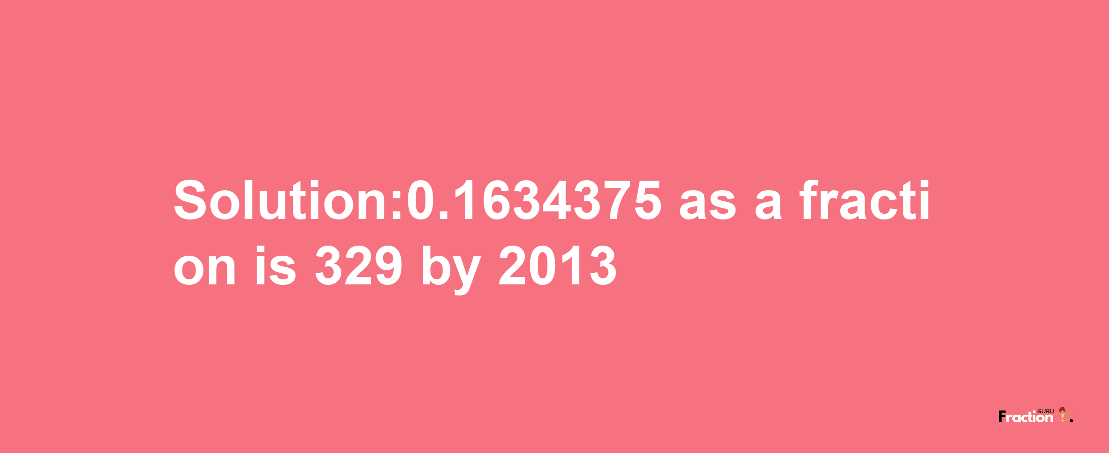 Solution:0.1634375 as a fraction is 329/2013