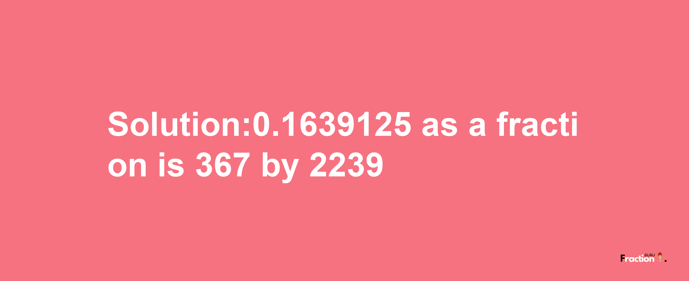 Solution:0.1639125 as a fraction is 367/2239