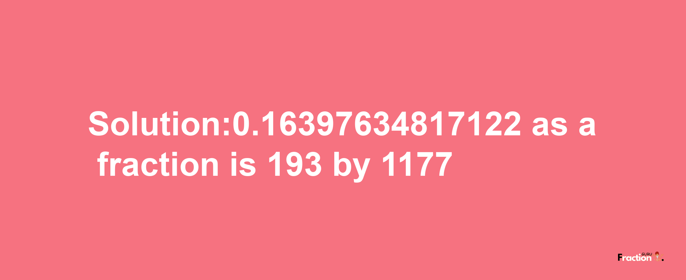 Solution:0.16397634817122 as a fraction is 193/1177