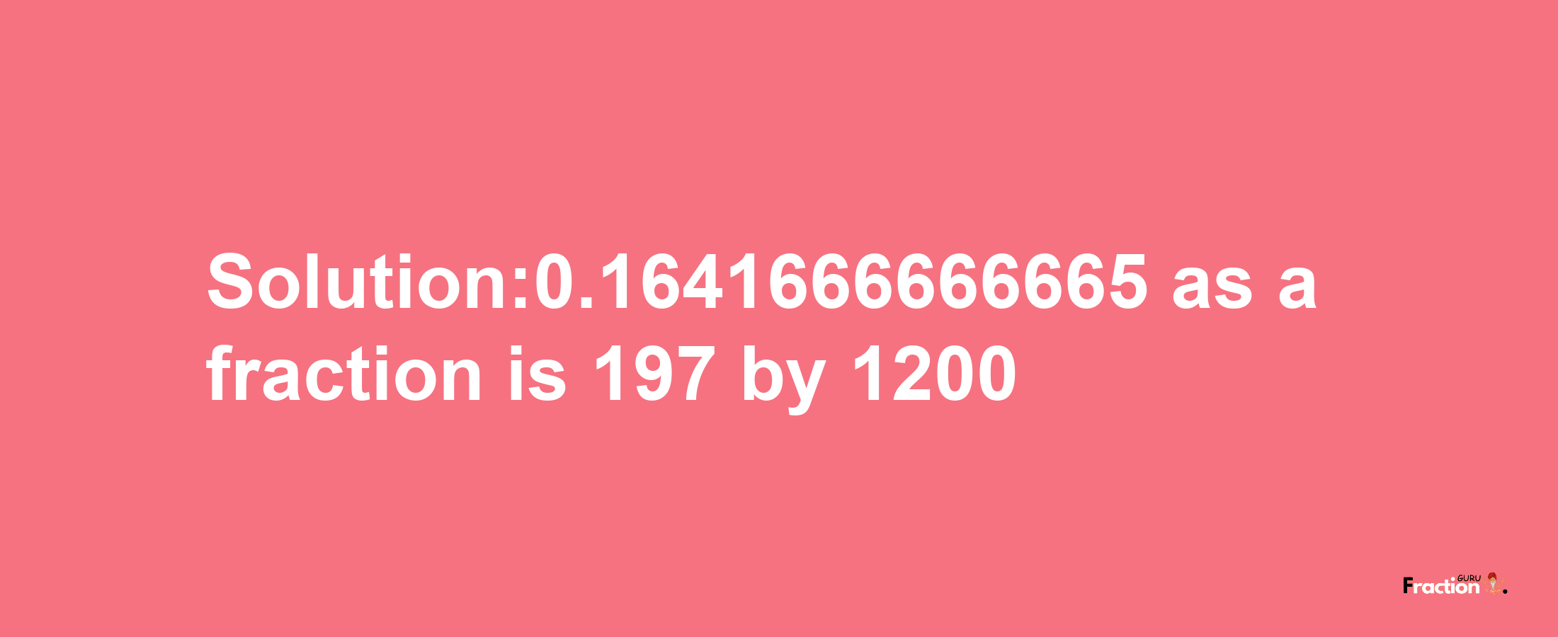 Solution:0.1641666666665 as a fraction is 197/1200