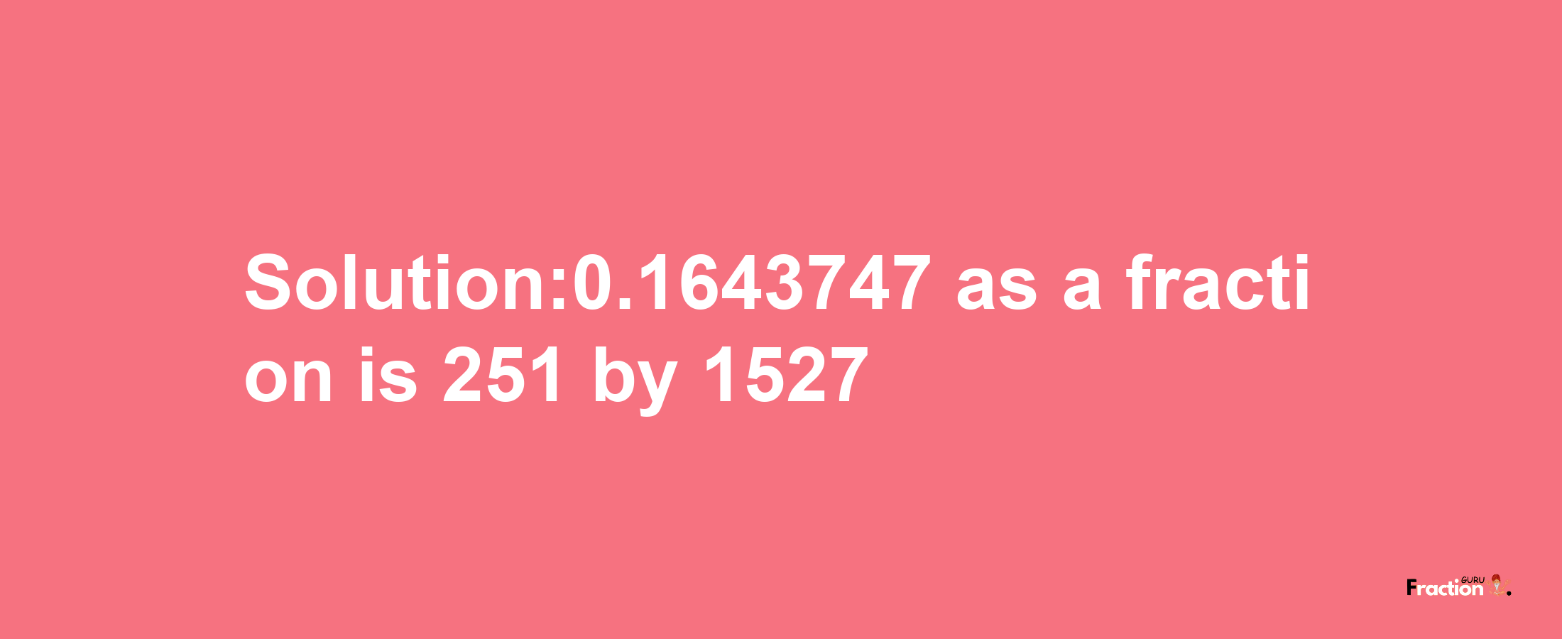 Solution:0.1643747 as a fraction is 251/1527