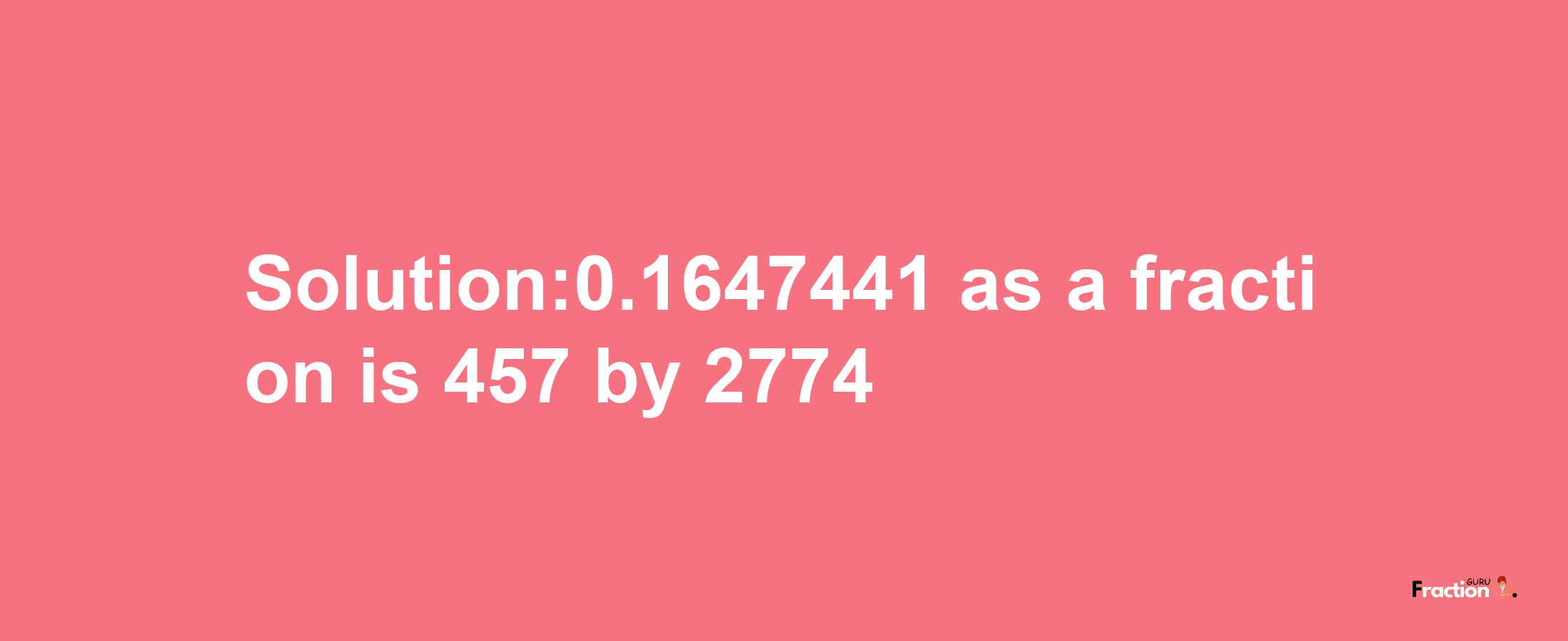 Solution:0.1647441 as a fraction is 457/2774