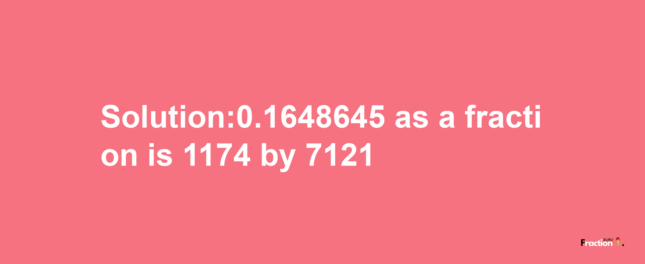 Solution:0.1648645 as a fraction is 1174/7121