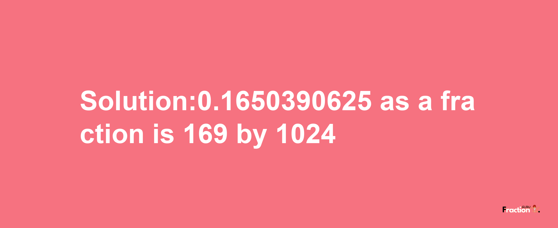 Solution:0.1650390625 as a fraction is 169/1024